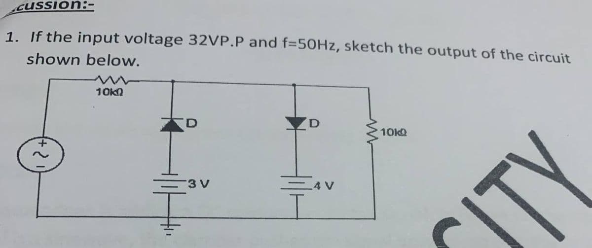 cussion:
1. If the input voltage 32VP.P and f=50HZ, sketch the output of the circuit
shown below.
10kn
10kQ
3 V
4 V
ITY
