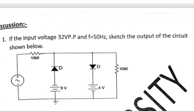 scussion:-
1. If the input voltage 32VP.P and f=50HZ, sketch the output of the circuit
shown below.
10kA
10k
3 V
E4V
ITY
