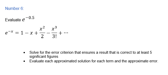 Number 6:
Evaluate e-0.5
x²
e-* = 1 – x +
2
x3
-
...
3!
• Solve for the error criterion that ensures a result that is correct to at least 5
significant figures
Evaluate each approximated solution for each term and the approximate error.

