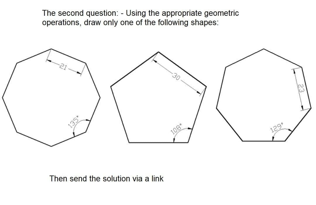 The second question: - Using the appropriate geometric
operations, draw only one of the following shapes:
30
135
108
Then send the solution via a link
129°
23
