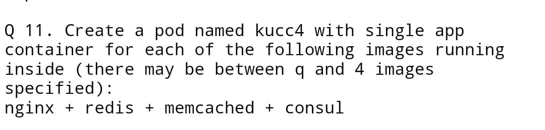 Q 11. Create a pod named kucc4 with single app
container for each of the following images running
inside (there may be between q and 4 images
specified):
nginx + redis + memcached + consul
