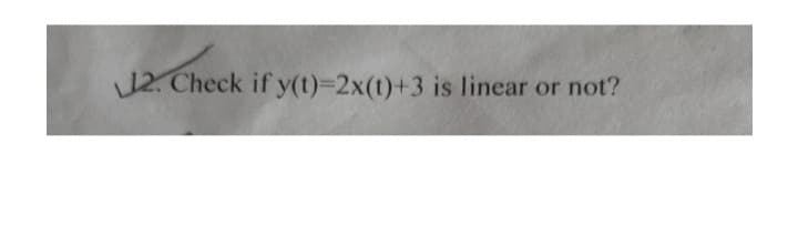 12. Check if y(t)=2x(t)+3 is linear or not?
