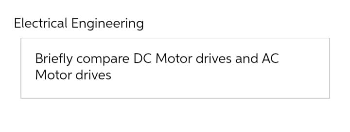 Electrical Engineering
Briefly compare DC Motor drives and AC
Motor drives