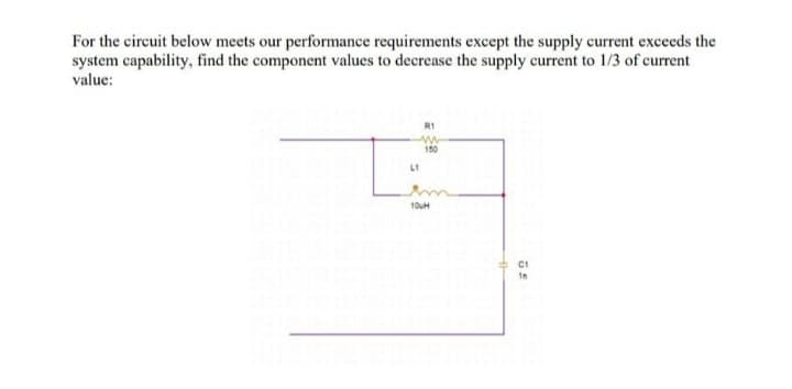 For the circuit below meets our performance requirements except the supply current exceeds the
system capability, find the component values to decrease the supply current to 1/3 of current
value:
L1
150
10H
C1
In