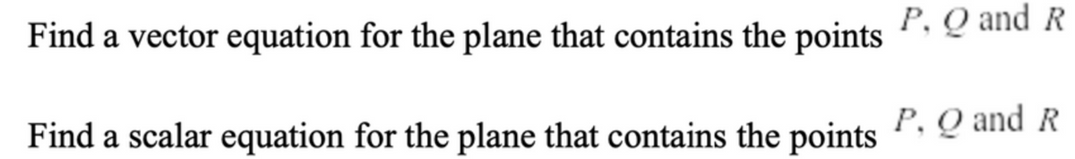 Find a vector equation for the plane that contains the points P, Q and R
Find a scalar equation for the plane that contains the points P, Q and R