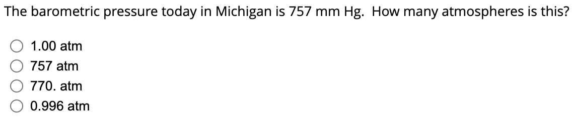 The barometric pressure today in Michigan is 757 mm Hg. How many atmospheres is this?
1.00 atm
757 atm
770. atm
0.996 atm