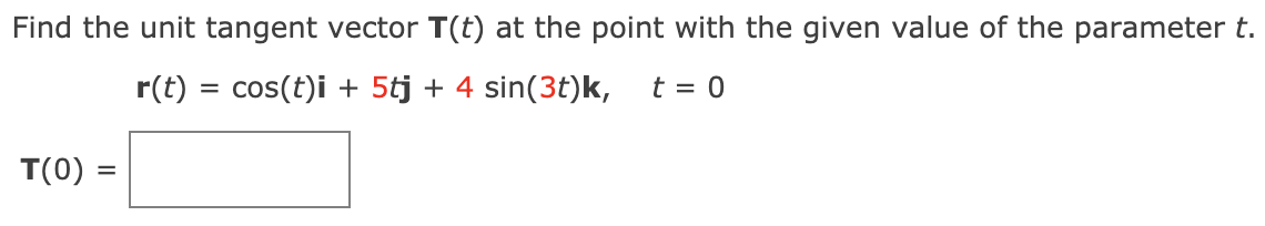 Find the unit tangent vector T(t) at the point with the given value of the parameter t.
r(t)
cos(t)i + 5tj + 4 sin(3t)k,
t = 0
T(0) =
