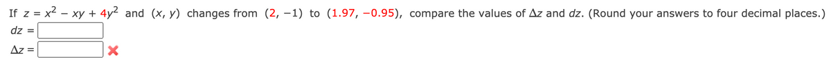 If z = x2 - xy + 4y2 and (x, y) changes from (2, –1) to (1.97, –0.95), compare the values of Az and dz. (Round your answers to four decimal places.)
dz =
Az
