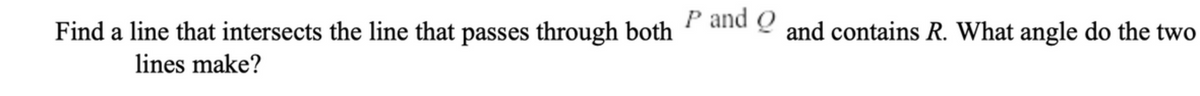 Find a line that intersects the line that passes through both P and Q and contains R. What angle do the two
lines make?