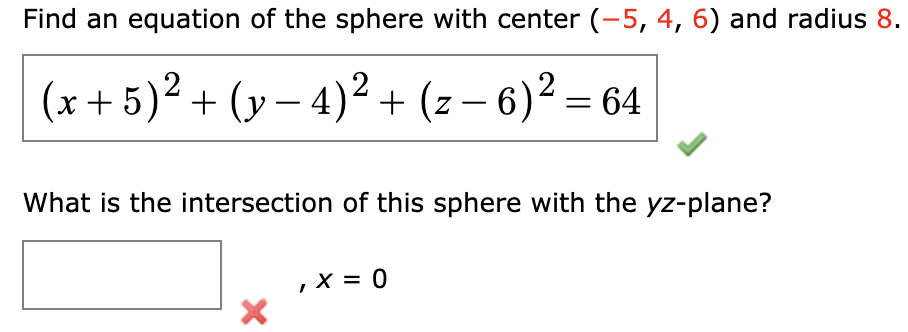 Find an equation of the sphere with center (-5, 4, 6) and radius 8.
(x + 5)² + (y – 4)² + (z – 6)? = 64
|
What is the intersection of this sphere with the yz-plane?
,X = 0
