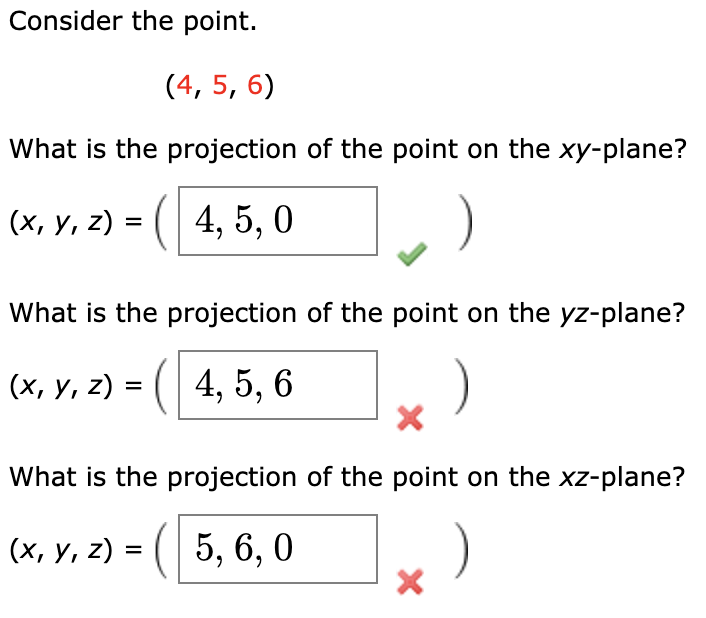 Consider the point.
(4, 5, 6)
What is the projection of the point on the xy-plane?
(х, у, 2)
4, 5, 0
)
What is the projection of the point on the yz-plane?
4, 5, 6
)
(х, у, 2) —
What is the projection of the point on the xz-plane?
5, 6, 0
)
(х, у, 2) -
