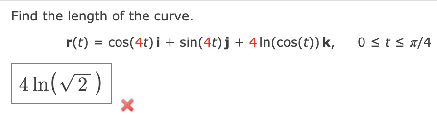 Find the length of the curve.
r(t) = cos(4t) i + sin(4t)j + 4In(cos(t)) k,
0 <t< n/4
4 In (v7)
