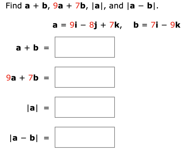 Find a + b, 9a + 7b, |a|, and |a - b|.
а %3D 9i — 8j + 7k, b %3D 7i — 9k
-
a + b =
9а + 7b %3
|al
|a - b| =
II
II
