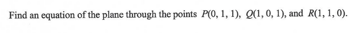 Find an equation of the plane through the points P(0, 1, 1), Q(1, 0, 1), and R(1, 1, 0).
