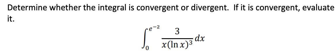 Determine whether the integral is convergent or divergent. If it is convergent, evaluate
it.
e-2
3
-dx
x(ln x)3
