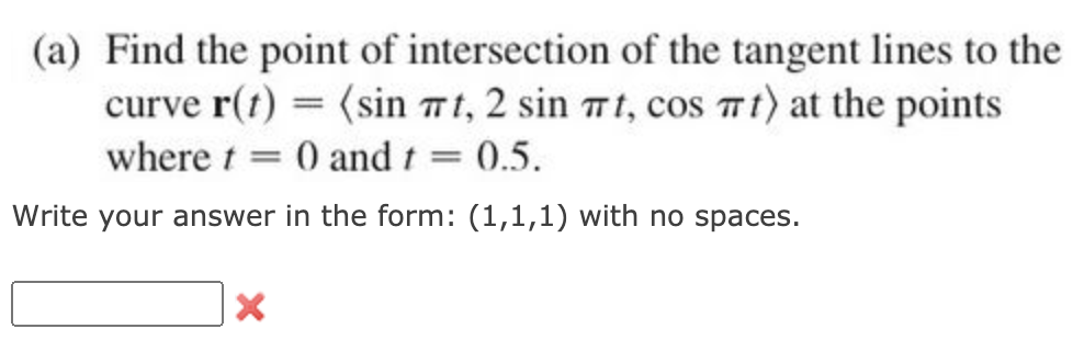 (a) Find the point of intersection of the tangent lines to the
curve r(t) = (sin mt, 2 sin Tt, cos T t) at the points
where t = 0 and t = 0.5.
Write your answer in the form: (1,1,1) with no spaces.
