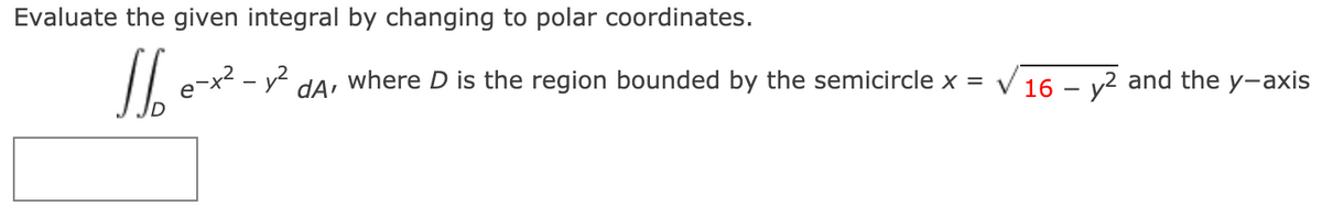 Evaluate the given integral by changing to polar coordinates.
/I e-x? - y²
where D is the region bounded by the semicircle x =
16 – y2 and the y-axis
dA
