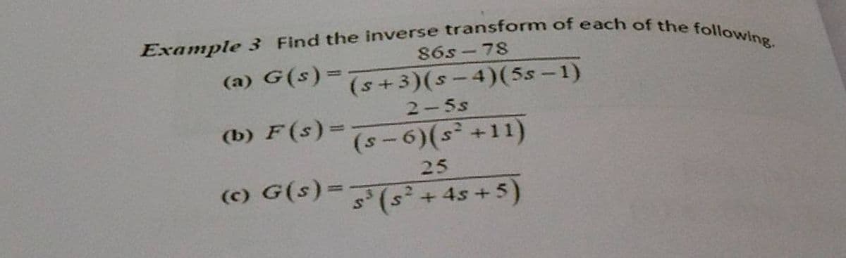 Example 3 Find the inverse transform of each of the following.
86s - 78
(a) G(s)=7
(s+3)(s-4)(5s – 1)
2-5s
(b) F (s)=
(s-6)(s +11)
25
(c) G(s)%=
(s+4s +5)
