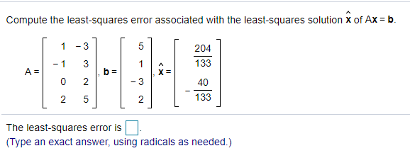 Compute the least-squares error associated with the least-squares solution x of Ax = b.
1 - 3
204
- 1
3
133
1
X =
3
A =
40
2
2
133
The least-squares error is
(Type an exact answer, using radicals as needed.)
