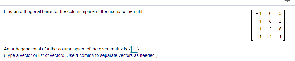 Find an orthogonal basis for the column space of the matrix to the right.
6.
- 1
1
- 8
1
- 2
1
- 4
- 4
An orthogonal basis for the column space of the given matrix is 4
(Type a vector or list of vectors. Use a comma to separate vectors as needed.)
2.
LO
CO
