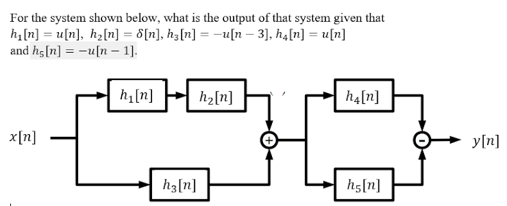 For the system shown below, what is the output of that system given that
hi[n] = u[n], hz[n] = d[n], h3[n] = -u[n – 3], h,[n] = u[n]
and hg[n] = -u[n – 1].
h1[n]
h2[n]
h4[n]
x[n]
y[n]
h3[n]
h5[n]
