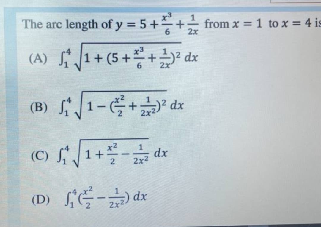 The arc length of y = 5++ from x = 1 to x = 4 is
2x
(A) fi 1+ (5 ++ da
(A) S1+ (5
2x
(B)
)? dx
2x2
x2
1+
dx
2x2
-
(D) E- dx
2x2
