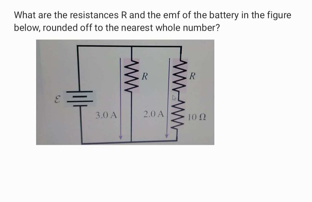 What are the resistances R and the emf of the battery in the figure
below, rounded off to the nearest whole number?
R
3.0 A
2.0 A
10 2
wW-ww
