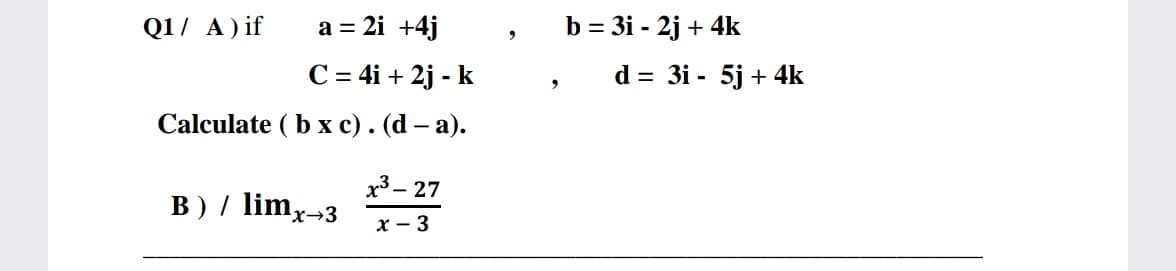 Q1/ A) if
a = 2i +4j
b = 3i - 2j + 4k
C = 4i + 2j - k
d = 3i - 5j + 4k
Calculate ( b x c). (d – a).
x3 – 27
B) / limx→3
х — 3
