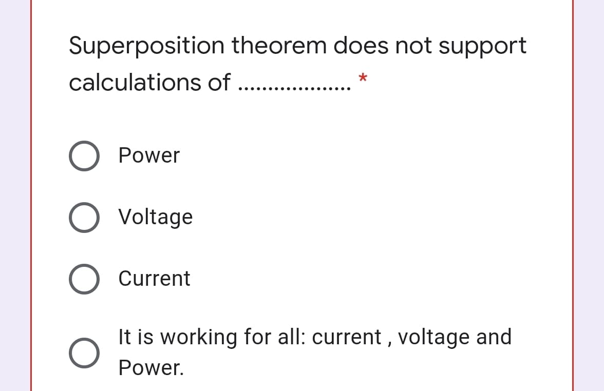 Superposition theorem does not support
calculations of .. ..
Power
Voltage
Current
It is working for all: current , voltage and
Power.
