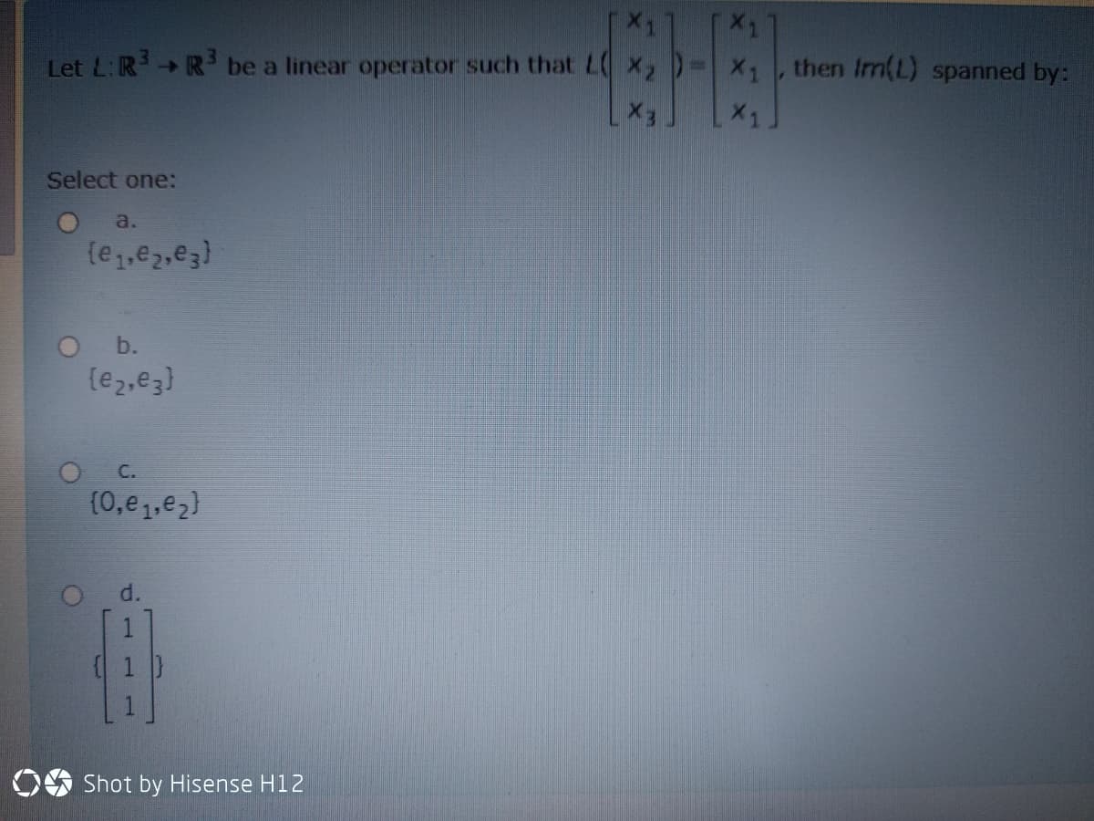 X1
Let L:RR be a linear operator such that L x,
X1, then Im(L) spanned by:
Select one:
a.
(e,e2,e3)
O b.
(e2,e3)
C.
(0,e1,e2)
d.
OO Shot by Hisense H12
