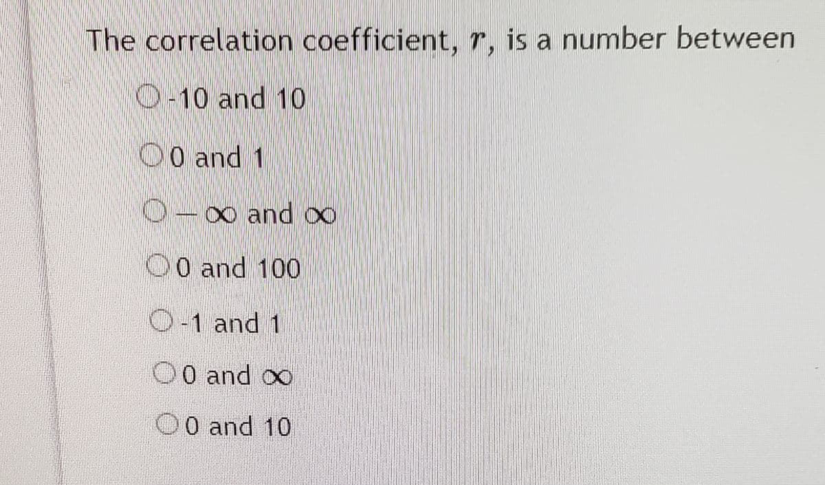 The correlation coefficient, r, is a number between
O-10 and 10
O0 and 1
∞ and oo
O0 and 100
O-1 and 1
0 and oo
00 and 10
