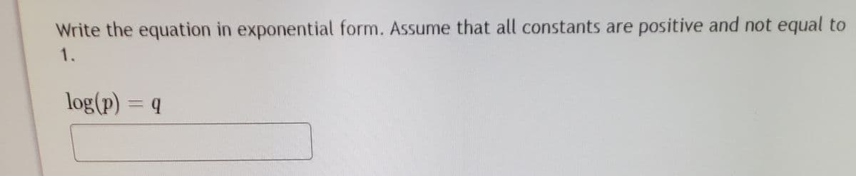 Write the equation in exponential form. Assume that all constants are positive and not equal to
1.
log(p) = q
