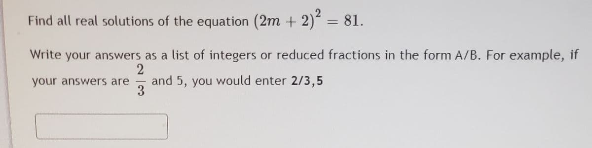 Find all real solutions of the equation (2m + 2)"
= 81.
Write your answers as a list of integers or reduced fractions in the form A/B. For example, if
your answers are
and 5, you would enter 2/3,5
3
