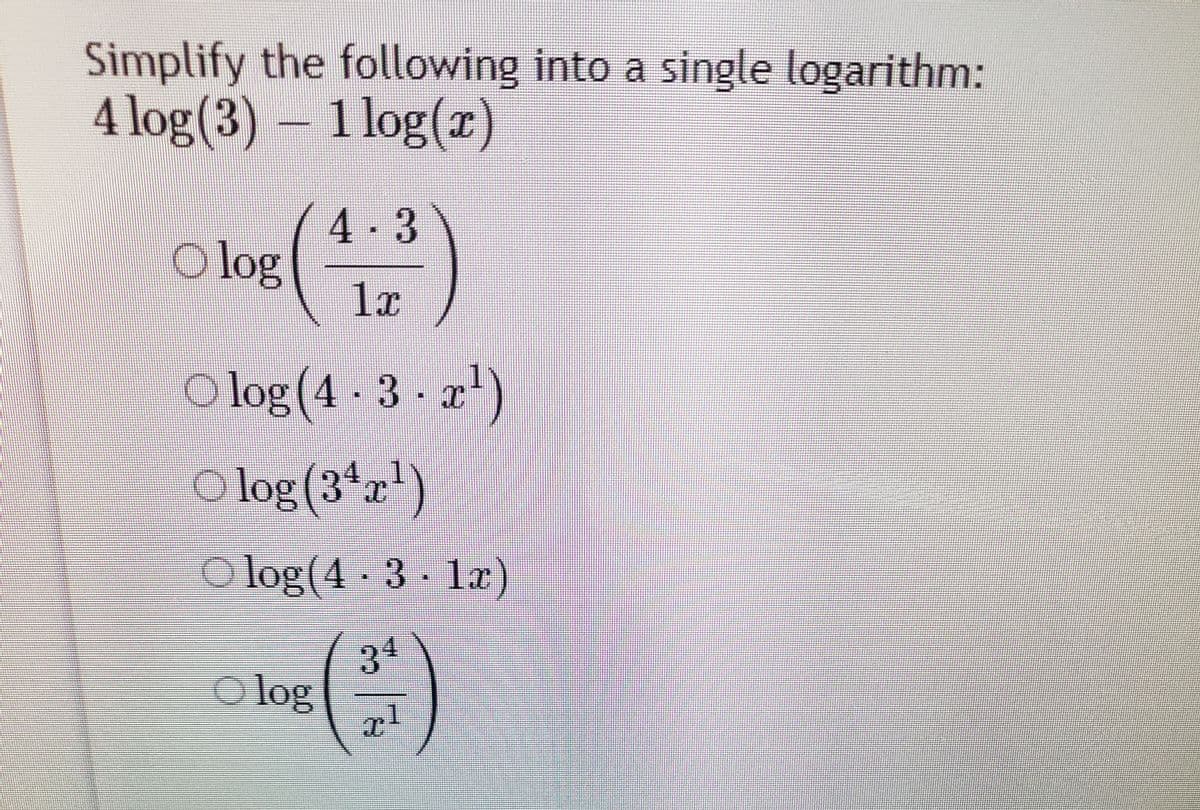Simplify the following into a single logarithm:
4 log(3) – 1 log(x)
4-3
O log
1x
O log(4 - 3 - x)
1.
O log (3*x)
4.
O log(4 3 1x)
34
O log
