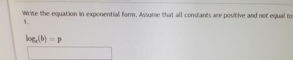 Write the equation in exponential form. Assume that all constants are positive and not equal to
1.
log,(b) = p
