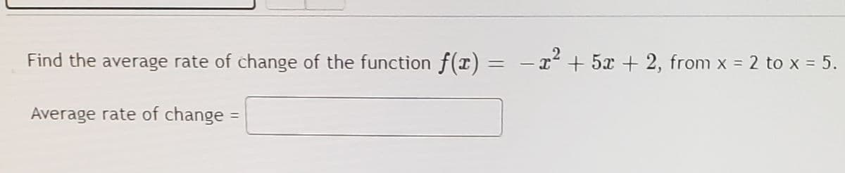 Find the average rate of change of the function f(r) =
r + 5x + 2, from x = 2 to x = 5.
-
Average rate of change =
