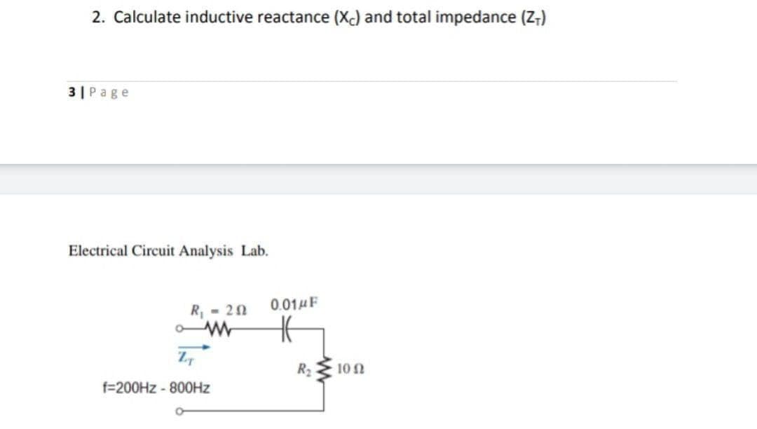 2. Calculate inductive reactance (X) and total impedance (Z;)
3| Page
Electrical Circuit Analysis Lab.
0.014F
R, - 20
Z7
R2 E 10 N
f=200HZ - 800HZ
