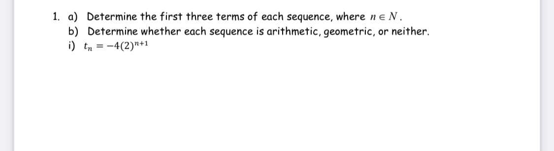 1. a) Determine the first three terms of each sequence, where ne N.
b) Determine whether each sequence is arithmetic, geometric, or neither.
i) tn = -4(2)n+1
