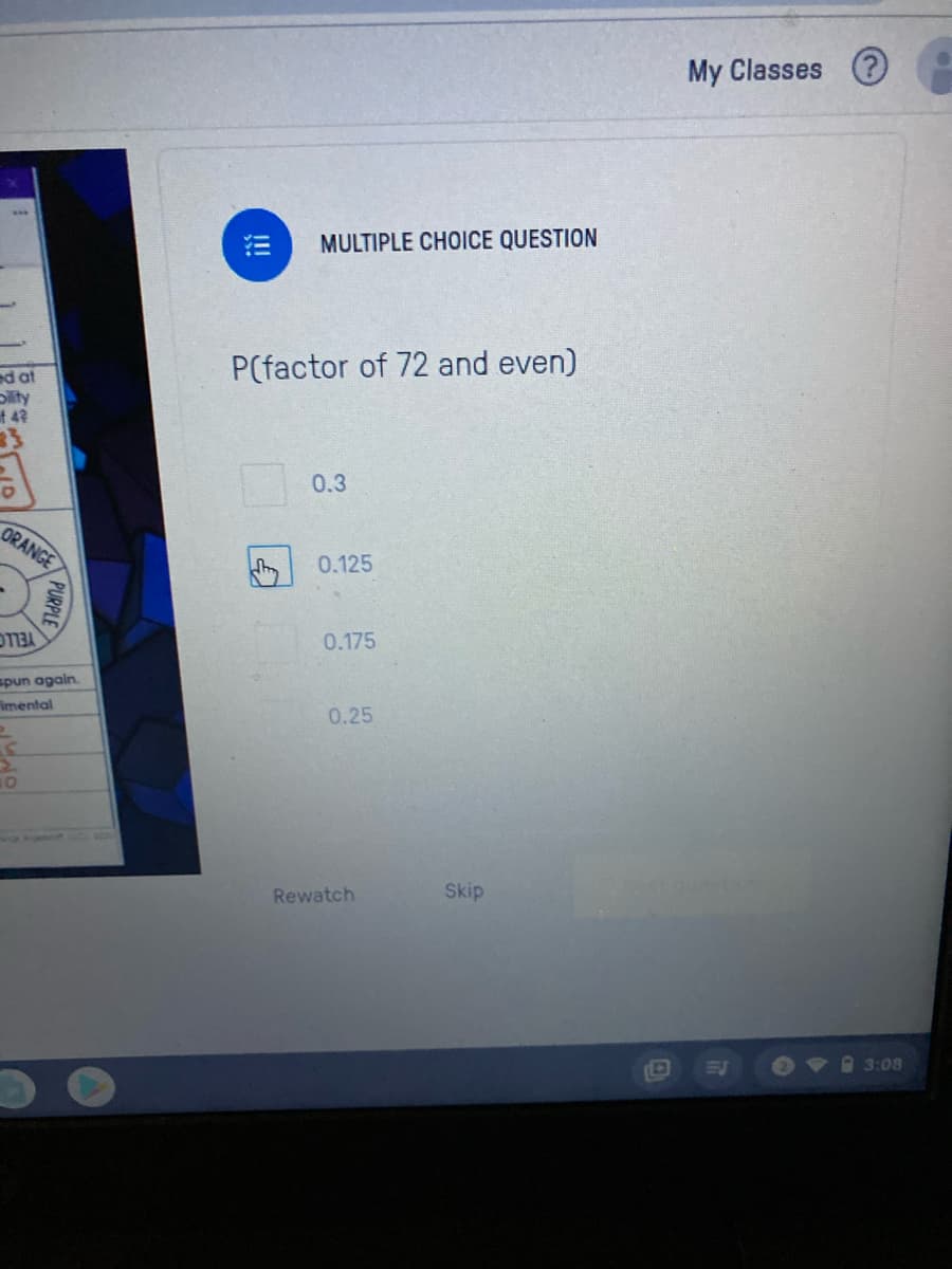 My Classes (?
MULTIPLE CHOICE QUESTION
P(factor of 72 and even)
ed at
Dlity
f 42
33
0.3
ORANGE
0.125
0.175
spun again.
imental
0.25
Rewatch
Skip
A 3:08
!!
PURPLE
