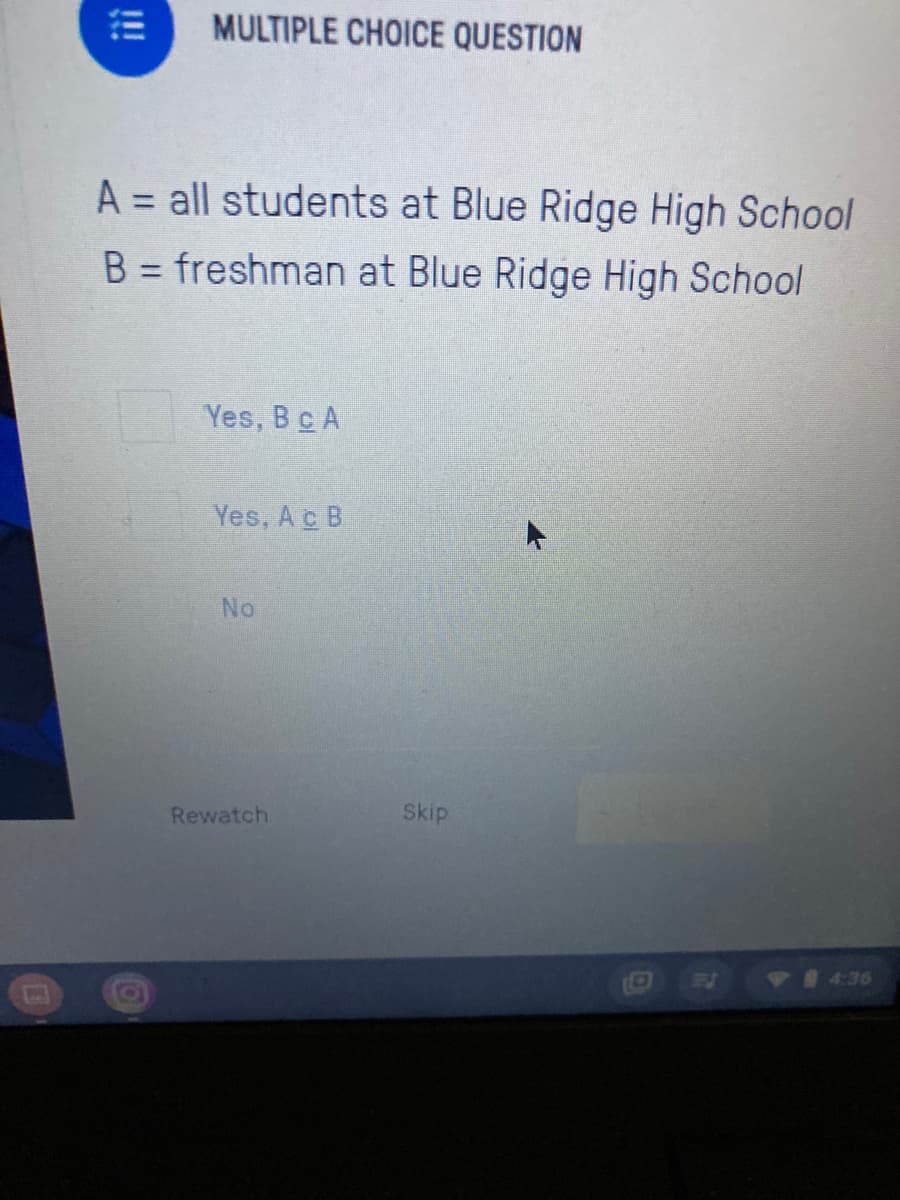 MULTIPLE CHOICE QUESTION
A = all students at Blue Ridge High School
B = freshman at Blue Ridge High School
%3D
Yes, Bc A
Yes, Ac B
No
Rewatch
Skip
VI436
!!!
