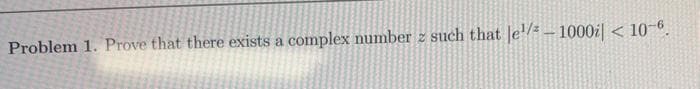 Problem 1. Prove that there exists a complex number z such that le¹/² - 1000i| < 10-6.