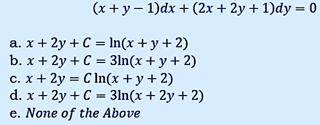 (x + y – 1)dx + (2x + 2y + 1)dy = 0
a. x + 2y + C = In(x+ y+ 2)
b. x + 2y + C = 3ln(x + y+ 2)
c. x + 2y = C ln(x + y+ 2)
d. x + 2y + C = 3ln(x + 2y + 2)
e. None of the Above
