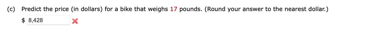 (c)
Predict the price (in dollars) for a bike that weighs 17 pounds. (Round your answer to the nearest dollar.)
$ 8,428
