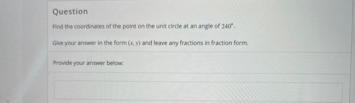 Question
Find the coordinates of the point on the unit circle at an angle of 240°.
Give your answer in the form (x, y) and leave any fractions in fraction form.
Provide your answer below:
