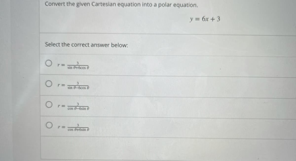 Convert the given Cartesian equation into a polar equation.
y = 6x + 3
Select the correct answer below:
r =
sin 0+6cos 0
r =
sin 0-6cos 0
Cos 0-6sin 0
Cos 046sin e
