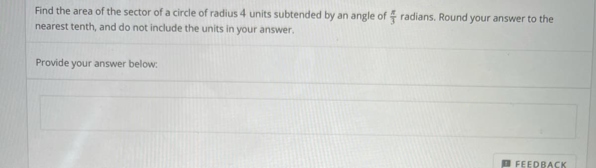 Find the area of the sector of a circle of radius 4 units subtended by an angle of radians. Round your answer to the
nearest tenth, and do not include the units in your answer.
Provide your answer below:
B FEEDBACK
