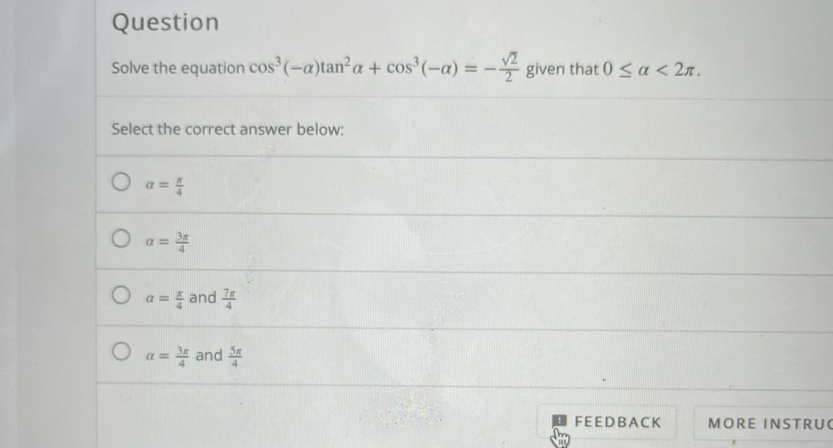 Question
* given that 0 < a < 2n.
Solve the equation cos (-a)tan?a + cos (-a) =
Select the correct answer below:
O a =
O a =
O a=and 푸
O a
= and 플
O FEEDBACK
MORE INSTRUC
