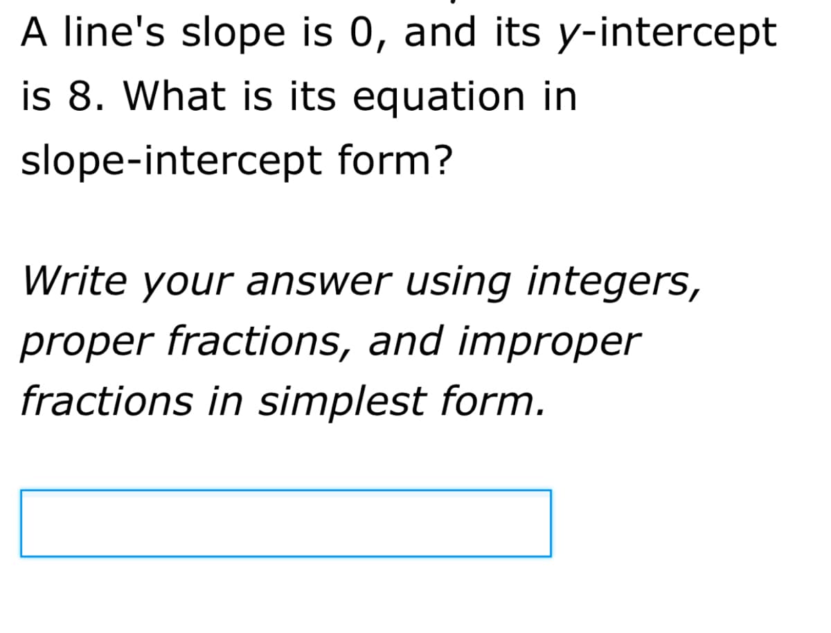 A line's slope is 0, and its y-intercept
is 8. What is its equation in
slope-intercept form?
Write your answer using integers,
proper fractions, and improper
fractions in simplest form.
