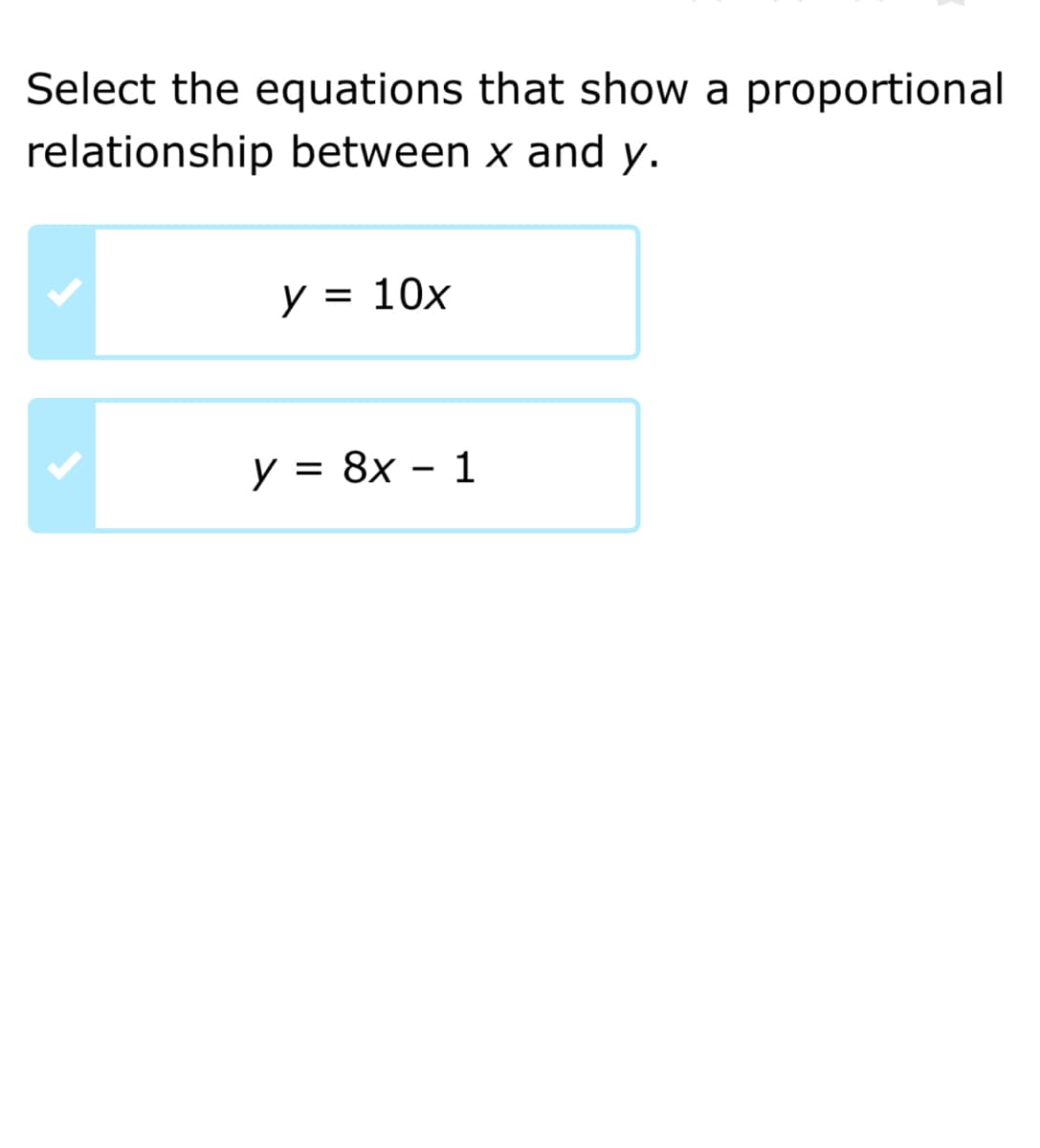 Select the equations that show a proportional
relationship between x and y.
y = 10x
y =
3D 8х — 1
