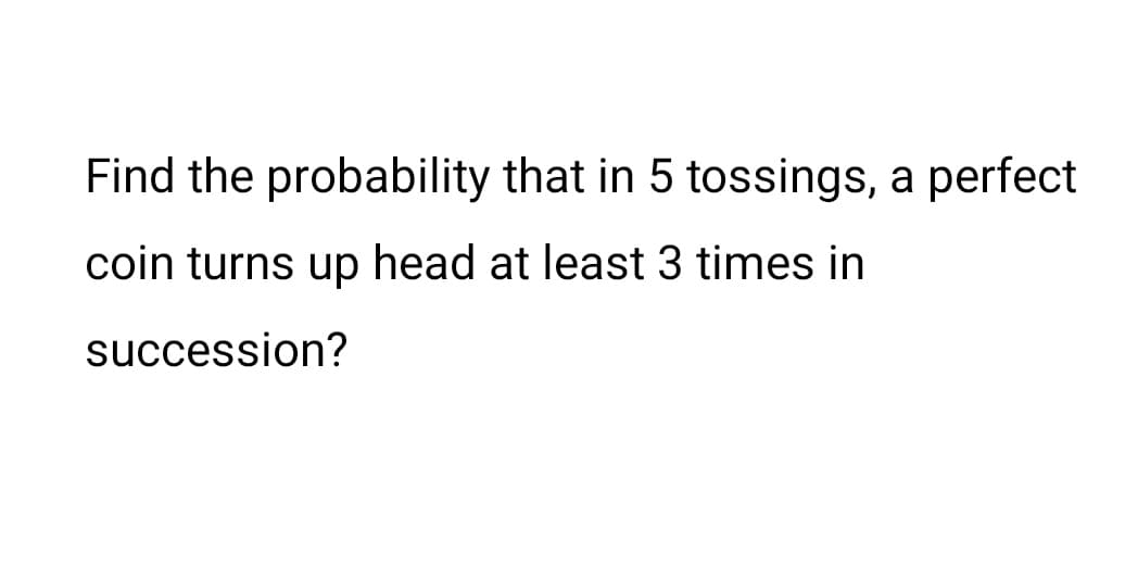 Find the probability that in 5 tossings, a perfect
coin turns up head at least 3 times in
succession?
